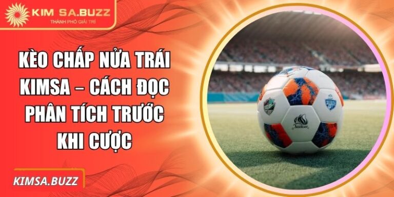 Kèo Chấp Nửa Trái Kimsa – Cách Đọc Phân Tích Trước Khi Cược 3 Kèo chấp nửa trái Kimsa