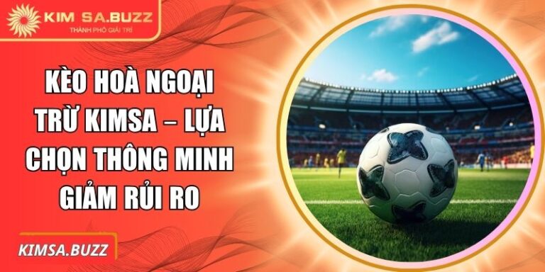 Kèo Hoà Ngoại Trừ Kimsa – Lựa Chọn Thông Minh Giảm Rủi Ro 5 Kèo hoà ngoại trừ Kimsa